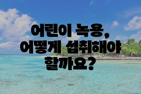 어린이 녹용, 어떻게 섭취해야 할까요?