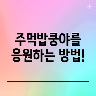 주먹밥쿵야를 응원하는 방법!