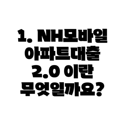 1. NH모바일아파트대출 2.0 이란 무엇일까요?