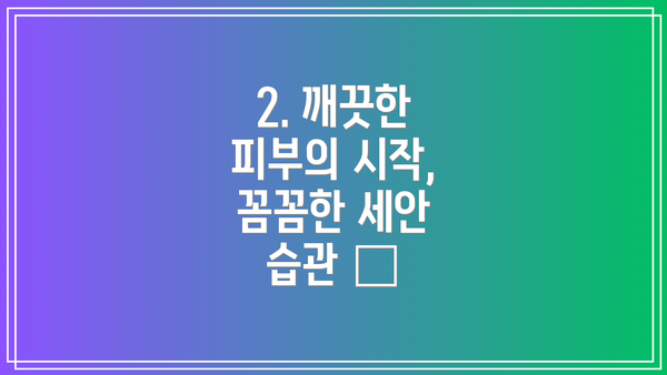 2. 깨끗한 피부의 시작, 꼼꼼한 세안 습관 🫧