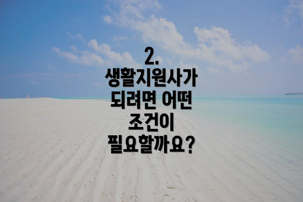 2. 생활지원사가 되려면 어떤 조건이 필요할까요?