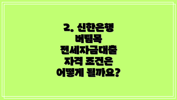 2. 신한은행 버팀목 전세자금대출 자격 조건은 어떻게 될까요?