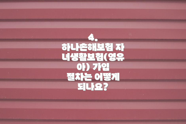 4.  하나손해보험 자녀생활보험(영유아) 가입 절차는 어떻게 되나요?