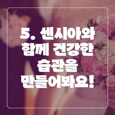 5. 센시아와 함께 건강한 습관을 만들어봐요!