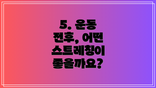 5. 운동 전후, 어떤 스트레칭이 좋을까요?