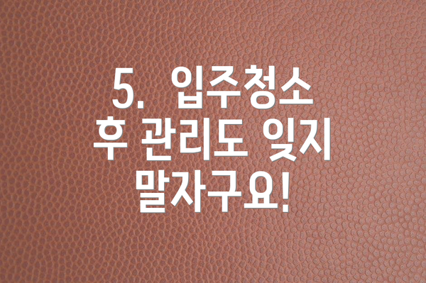 5. 입주청소 후 관리도 잊지 말자구요!