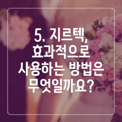 5. 지르텍, 효과적으로 사용하는 방법은 무엇일까요?