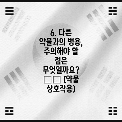 6. 다른 약물과의 병용, 주의해야 할 점은 무엇일까요? 💊❌ (약물 상호작용)