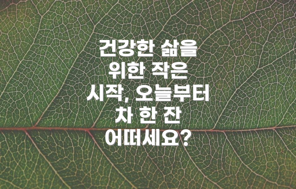 건강한 삶을 위한 작은 시작, 오늘부터 차 한 잔 어떠세요?