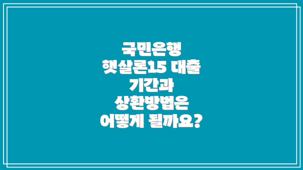 국민은행 햇살론15 대출 기간과 상환방법은 어떻게 될까요?