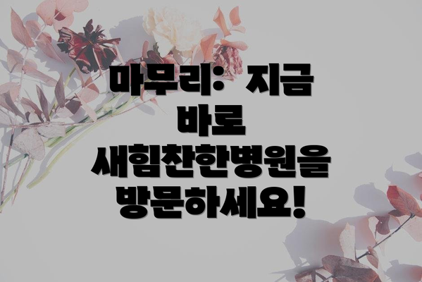 마무리:  지금 바로 새힘찬한병원을 방문하세요!