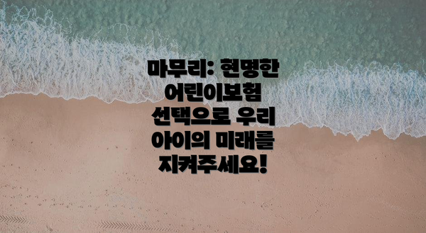 마무리: 현명한 어린이보험 선택으로 우리 아이의 미래를 지켜주세요!