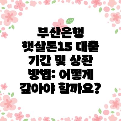 부산은행 햇살론15 대출 기간 및 상환 방법: 어떻게 갚아야 할까요?