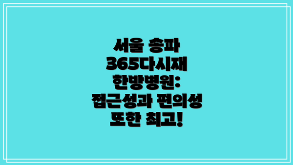 서울 송파 365다시재 한방병원: 접근성과 편의성 또한 최고!