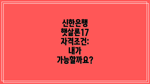 신한은행 햇살론17 자격조건: 내가 가능할까요?