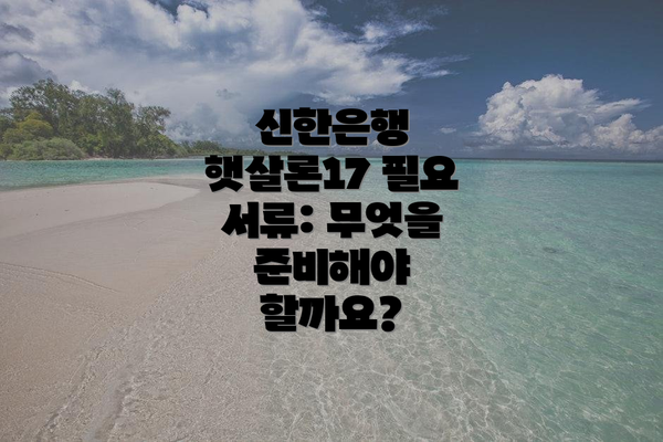 신한은행 햇살론17 필요 서류: 무엇을 준비해야 할까요?
