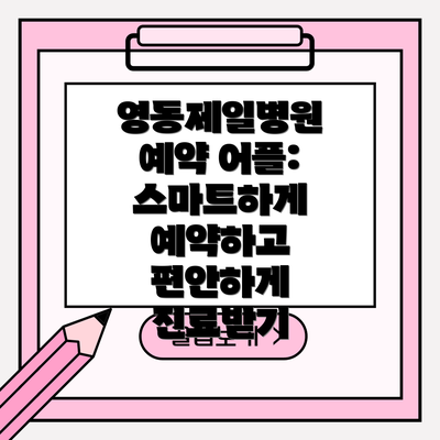 영동제일병원 예약 어플: 스마트하게 예약하고 편안하게 진료받기