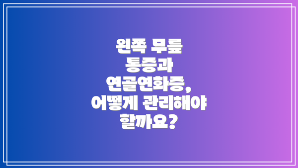 왼쪽 무릎 통증과 연골연화증, 어떻게 관리해야 할까요?