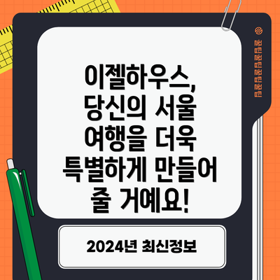 이젤하우스, 당신의 서울 여행을 더욱 특별하게 만들어 줄 거예요!
