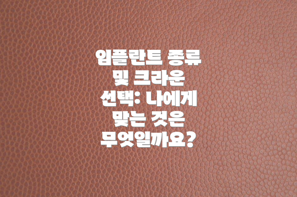 임플란트 종류 및 크라운 선택: 나에게 맞는 것은 무엇일까요?