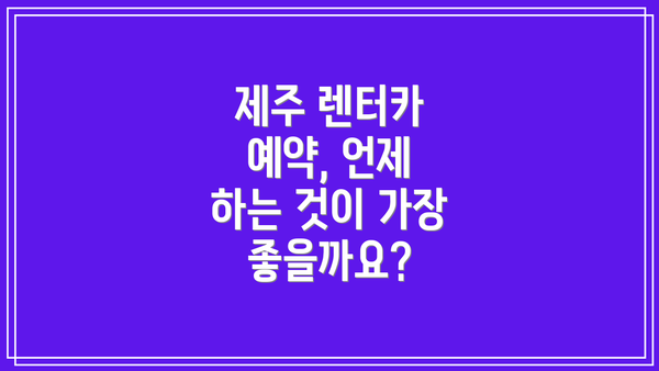 제주 렌터카 예약, 언제 하는 것이 가장 좋을까요?