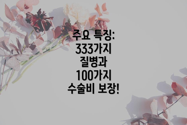 주요 특징: 333가지 질병과 100가지 수술비 보장!