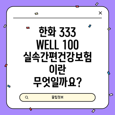 한화 333 WELL 100 실속간편건강보험의 보장 내역 및 보장 금액: 자세한 분석