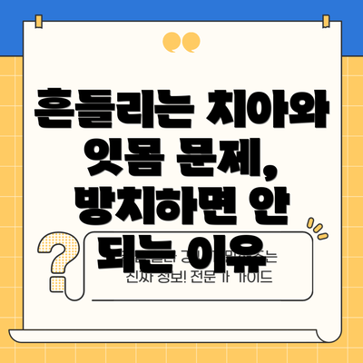 흔들리는 치아와 잇몸 문제, 방치하면 안 되는 이유