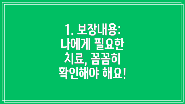 1. 보장내용: 나에게 필요한 치료, 꼼꼼히 확인해야 해요!