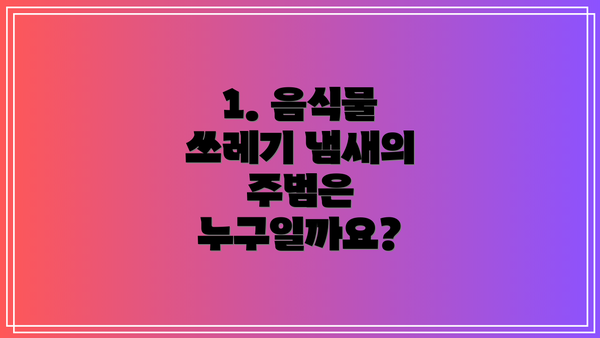 1. 음식물 쓰레기 냄새의 주범은 누구일까요?