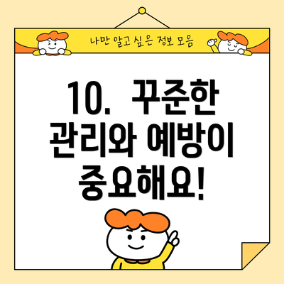 10. 꾸준한 관리와 예방이 중요해요!