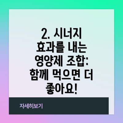 2. 시너지 효과를 내는 영양제 조합: 함께 먹으면 더 좋아요!