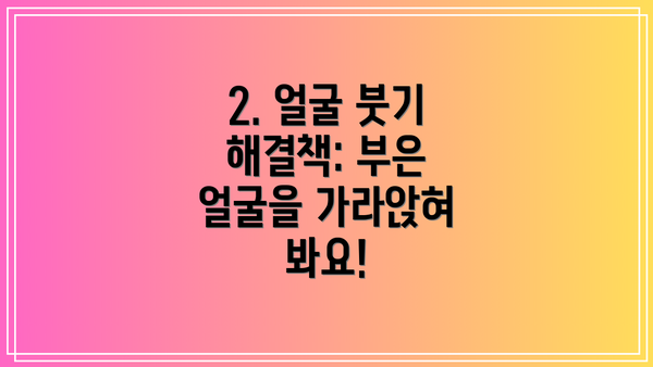 2. 얼굴 붓기 해결책: 부은 얼굴을 가라앉혀 봐요!