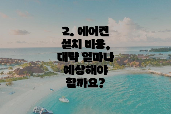 2. 에어컨 설치 비용, 대략 얼마나 예상해야 할까요?
