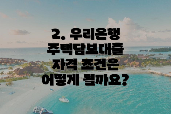 2. 우리은행 주택담보대출 자격 조건은 어떻게 될까요?