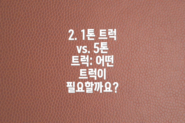 2. 1톤 트럭 vs. 5톤 트럭: 어떤 트럭이 필요할까요?