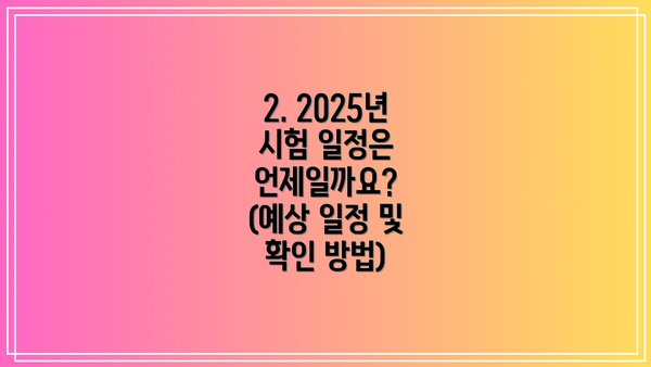 2. 2025년 시험 일정은 언제일까요? (예상 일정 및 확인 방법)