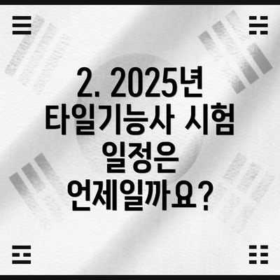 2. 2025년 타일기능사 시험 일정은 언제일까요?