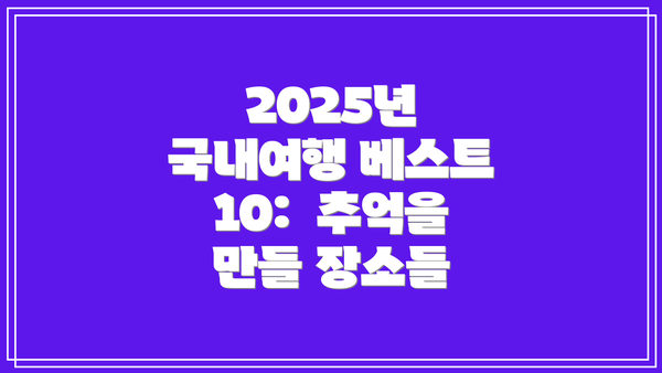 2025년 국내여행 베스트 10: 추억을 만들 장소들