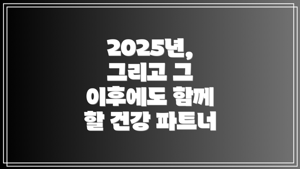 2025년, 그리고 그 이후에도 함께 할 건강 파트너