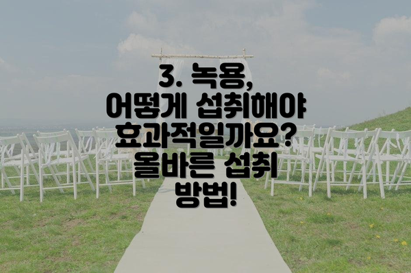 3. 녹용, 어떻게 섭취해야 효과적일까요? 올바른 섭취 방법!