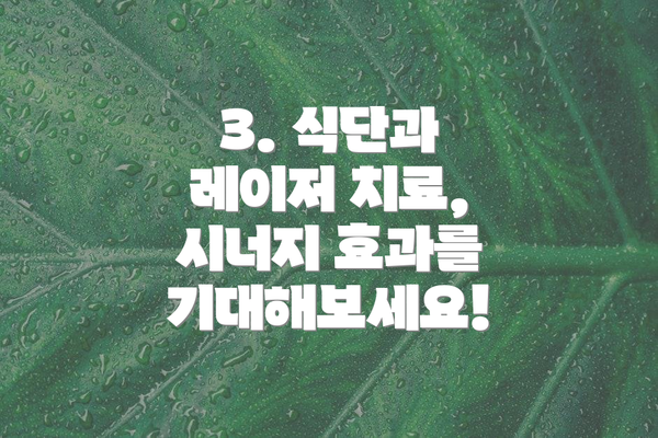 3. 식단과 레이저 치료, 시너지 효과를 기대해보세요!