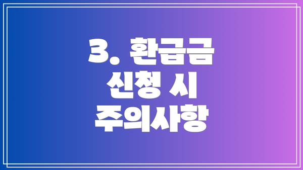 3. 환급금 신청 시 주의사항