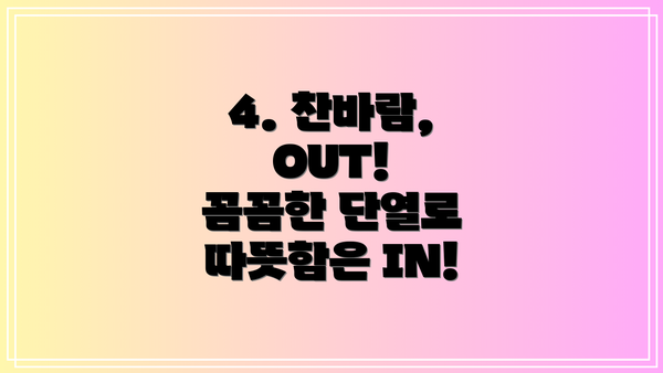 4. 찬바람, OUT!  꼼꼼한 단열로 따뜻함은 IN!