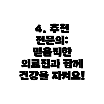 4. 추천 전문의: 믿음직한 의료진과 함께 건강을 지켜요!
