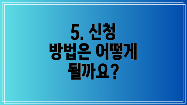 5. 신청 방법은 어떻게 될까요?