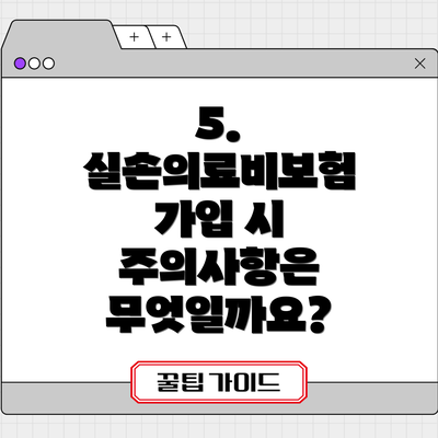 5. 실손의료비보험 가입 시 주의사항은 무엇일까요?