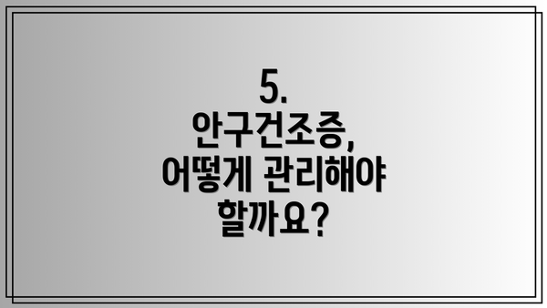 5. 안구건조증, 어떻게 관리해야 할까요?