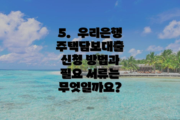 5.  우리은행 주택담보대출 신청 방법과 필요 서류는 무엇일까요?