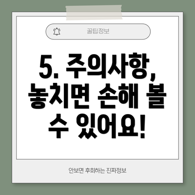 5. 주의사항, 놓치면 손해 볼 수 있어요!